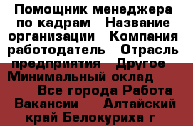 Помощник менеджера по кадрам › Название организации ­ Компания-работодатель › Отрасль предприятия ­ Другое › Минимальный оклад ­ 27 000 - Все города Работа » Вакансии   . Алтайский край,Белокуриха г.